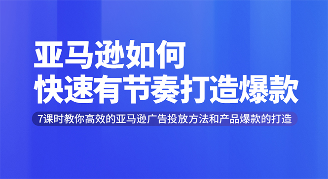 亚马逊如何快速有节奏打造爆款,7课时教终极策略解析-乐学教程网