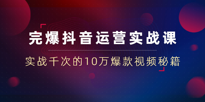 山河：完爆抖音运营23堂实战课(无水印)-乐学教程网