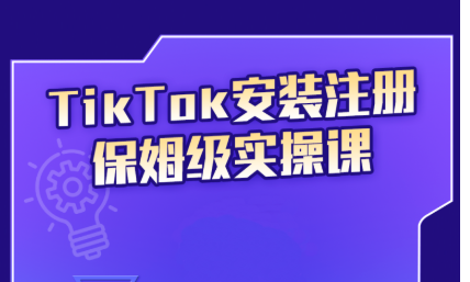 TikTok安装注册保姆级实操课-乐学教程网