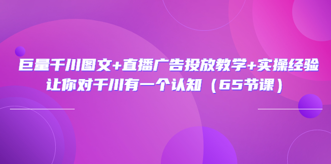 巨量千川图文+直播广告投放教学+实操经验：让你对千川有一个认知（65节课）-乐学教程网